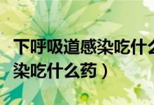 下呼吸道感染吃什么中成藥消炎（下呼吸道感染吃什么藥）