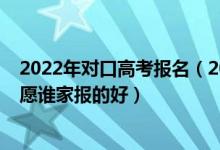 2022年對口高考報(bào)名（2022高考專家一對一指導(dǎo)考試報(bào)志愿誰家報(bào)的好）