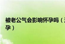 被老公氣會(huì)影響懷孕嗎（沒(méi)進(jìn)去在外面蹭了蹭會(huì)不會(huì)導(dǎo)致懷孕）