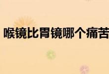 喉鏡比胃鏡哪個痛苦（喉鏡和胃鏡哪個痛苦）