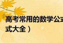 高考常用的數(shù)學(xué)公式（考前必備！高考數(shù)學(xué)公式大全）