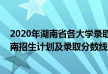 2020年湖南省各大學(xué)錄取分?jǐn)?shù)線（2022年雙一流大學(xué)在湖南招生計(jì)劃及錄取分?jǐn)?shù)線）
