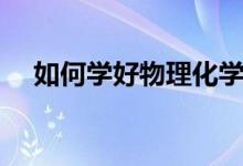 如何學(xué)好物理化學(xué)初中（如何學(xué)好物理）