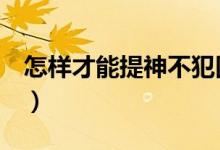 怎樣才能提神不犯困（7個(gè)方法快速提神醒腦）