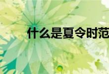 什么是夏令時(shí)范圍（什么是夏令時(shí)）