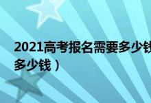 2021高考報名需要多少錢（2022高考志愿填報一對一咨詢多少錢）