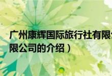 廣州康輝國際旅行社有限公司（關(guān)于廣州康輝國際旅行社有限公司的介紹）