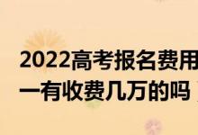 2022高考報(bào)名費(fèi)用（2022高考志愿填報(bào)一對(duì)一有收費(fèi)幾萬(wàn)的嗎）