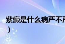 紫癜是什么病嚴(yán)不嚴(yán)重（紫癜是什么病嚴(yán)重嗎）