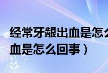 經(jīng)常牙齦出血是怎么回事缺什么（經(jīng)常牙齦出血是怎么回事）