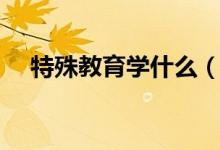 特殊教育學(xué)什么（主要學(xué)習(xí)內(nèi)容有哪些）