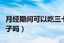 月經(jīng)期間可以吃三七粉嗎（月經(jīng)期間可以吃橙子嗎）
