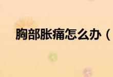 胸部脹痛怎么辦（怎樣才能有助緩解呢）