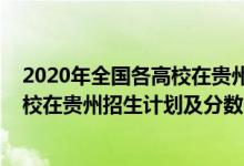2020年全國(guó)各高校在貴州的錄取分?jǐn)?shù)（2022年全國(guó)各大高校在貴州招生計(jì)劃及分?jǐn)?shù)）