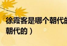 徐霞客是哪個朝代的地理學(xué)家（徐霞客是哪個朝代的）
