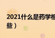 2021什么是藥學(xué)相關(guān)專業(yè)（藥學(xué)類專業(yè)有哪些）