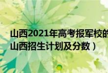 山西2021年高考報(bào)軍校的分?jǐn)?shù)（2022年全國提前批軍校在山西招生計(jì)劃及分?jǐn)?shù)）