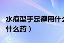水皰型手足癬用什么藥見效（水皰型手足癬用什么藥）