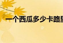 一個西瓜多少卡路里（西瓜卡路里是多少）