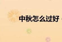 中秋怎么過好（中秋如何過好呢）