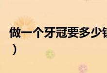 做一個牙冠要多少錢?。ㄗ鲆粋€牙冠要多少錢）
