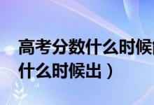 高考分數(shù)什么時候能查出來（2021高考成績什么時候出）