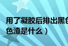 用了凝膠后排出黑色渣渣（用完凝膠后排出黑色渣是什么）