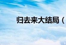 歸去來(lái)大結(jié)局(歸去來(lái)電視劇介紹)