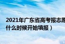 2021年廣東省高考報志愿時間（2022高考廣東省?？浦驹甘裁磿r候開始填報）