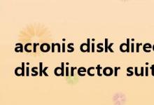 acronis disk director suite（關(guān)于acronis disk director suite的介紹）