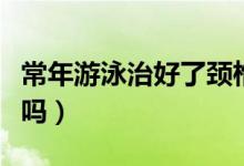 常年游泳治好了頸椎?。ㄓ斡緦︻i椎病有好處嗎）