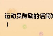 運(yùn)動(dòng)員鼓勵(lì)的話簡(jiǎn)短（運(yùn)動(dòng)會(huì)加油打氣的短句）