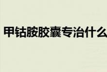 甲鈷胺膠囊專(zhuān)治什么（甲鈷胺膠囊專(zhuān)治什么）