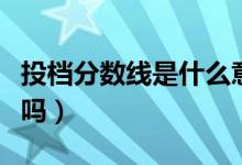 投檔分?jǐn)?shù)線是什么意思（低于投檔線會被錄取嗎）