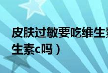 皮膚過敏要吃維生素C嗎（皮膚過敏可以吃維生素c嗎）