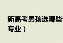 新高考男孩選哪些專業(yè)好（2022適合男孩的專業(yè)）