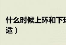 什么時候上環(huán)和下環(huán)最好(什么時候上環(huán)最合適)
