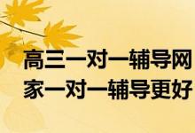 高三一對(duì)一輔導(dǎo)網(wǎng)（2022高考報(bào)志愿神器誰家一對(duì)一輔導(dǎo)更好）