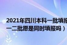 2021年四川本科一批填報(bào)志愿時(shí)間（2022年高考四川本科一二批愿是同時(shí)填報(bào)嗎）