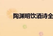 陶淵明飲酒詩全文（陶淵明號什么）
