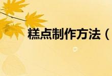 糕點(diǎn)制作方法（糕點(diǎn)制作方法如下）