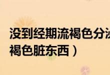 沒(méi)到經(jīng)期流褐色分泌物是為什么（沒(méi)到經(jīng)期流褐色臟東西）