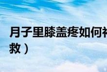 月子里膝蓋疼如何補救（月子里膝蓋疼如何補救）