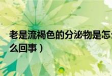 老是流褐色的分泌物是怎么回事（下面出現(xiàn)了褐色分泌物怎么回事）