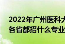 2022年廣州醫(yī)科大學(xué)招生計劃及招生人數(shù)（各省都招什么專業(yè)）