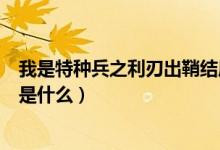 我是特種兵之利刃出鞘結局（我是特種兵之利刃出鞘的結局是什么）