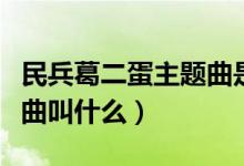 民兵葛二蛋主題曲是什么（民兵葛二蛋的主題曲叫什么）
