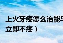 上火牙疼怎么治能馬上不疼了（牙疼上火怎么立即不疼）