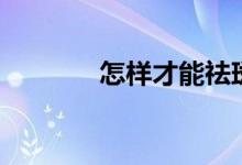怎樣才能祛斑（祛斑的方法）