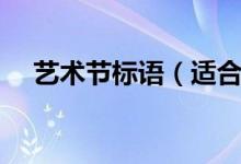 藝術(shù)節(jié)標(biāo)語(yǔ)（適合做藝術(shù)節(jié)標(biāo)語(yǔ)的句子）